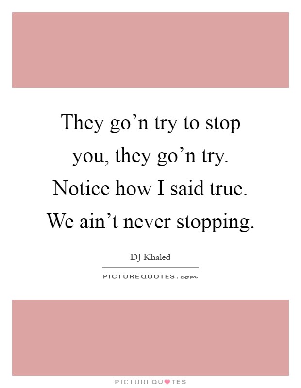 They go'n try to stop you, they go'n try. Notice how I said true. We ain't never stopping Picture Quote #1