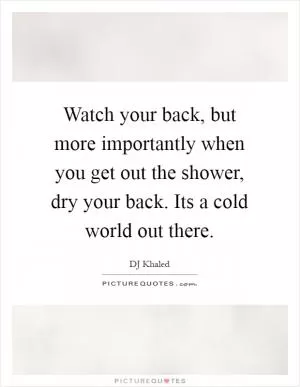 Watch your back, but more importantly when you get out the shower, dry your back. Its a cold world out there Picture Quote #1