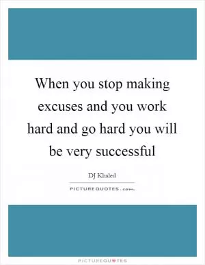 When you stop making excuses and you work hard and go hard you will be very successful Picture Quote #1