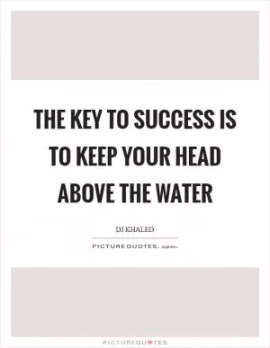 The key to success is to keep your head above the water Picture Quote #1