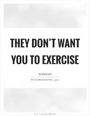 They don’t want you to exercise Picture Quote #1