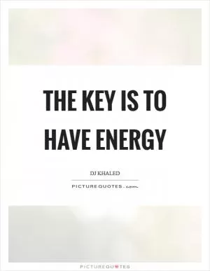The key is to have energy Picture Quote #1
