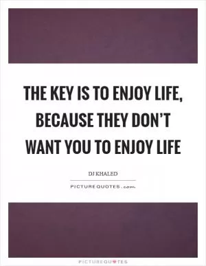 The key is to enjoy life, because they don’t want you to enjoy life Picture Quote #1