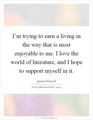I’m trying to earn a living in the way that is most enjoyable to me. I love the world of literature, and I hope to support myself in it Picture Quote #1