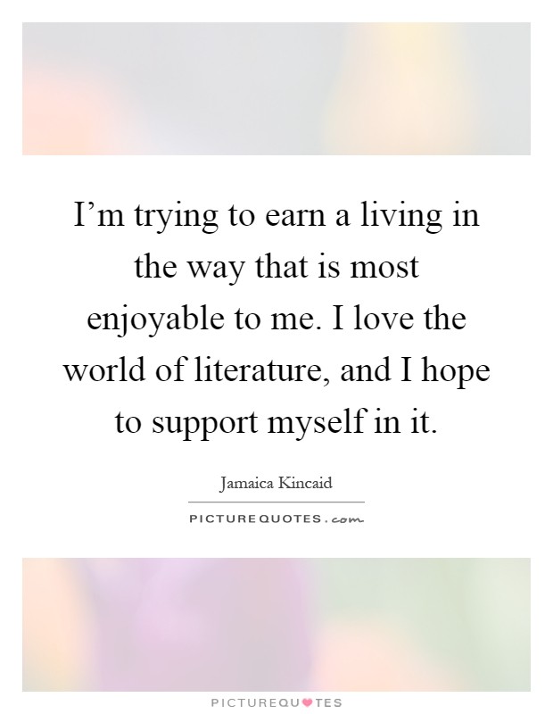 I'm trying to earn a living in the way that is most enjoyable to me. I love the world of literature, and I hope to support myself in it Picture Quote #1