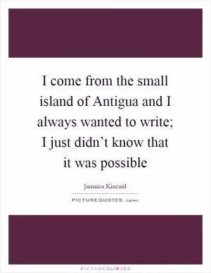 I come from the small island of Antigua and I always wanted to write; I just didn’t know that it was possible Picture Quote #1
