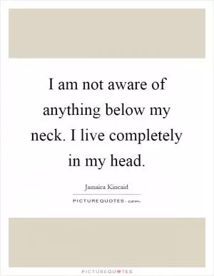 I am not aware of anything below my neck. I live completely in my head Picture Quote #1