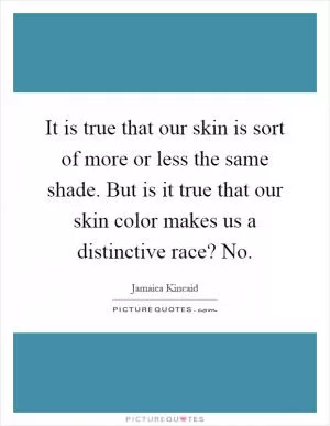 It is true that our skin is sort of more or less the same shade. But is it true that our skin color makes us a distinctive race? No Picture Quote #1