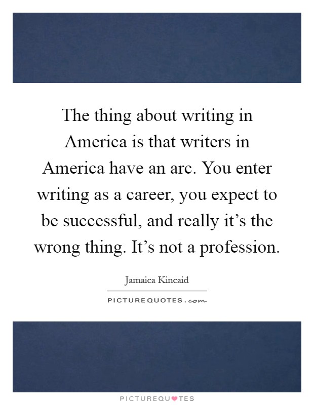 The thing about writing in America is that writers in America have an arc. You enter writing as a career, you expect to be successful, and really it's the wrong thing. It's not a profession Picture Quote #1