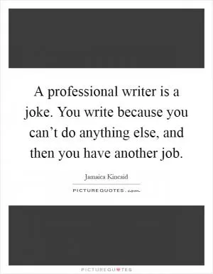 A professional writer is a joke. You write because you can’t do anything else, and then you have another job Picture Quote #1