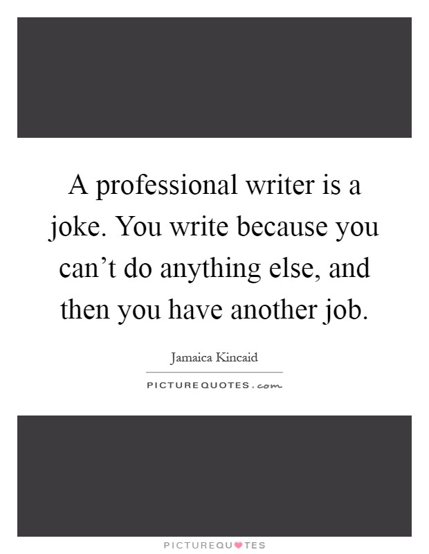 A professional writer is a joke. You write because you can't do anything else, and then you have another job Picture Quote #1
