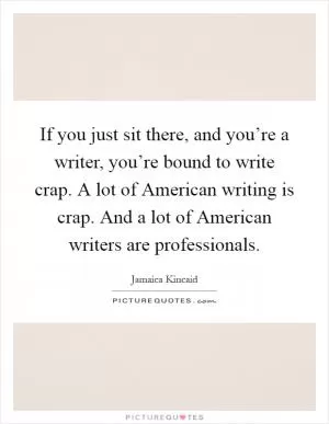 If you just sit there, and you’re a writer, you’re bound to write crap. A lot of American writing is crap. And a lot of American writers are professionals Picture Quote #1