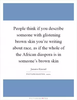 People think if you describe someone with glistening brown skin you’re writing about race, as if the whole of the African diaspora is in someone’s brown skin Picture Quote #1