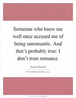 Someone who knew me well once accused me of being unromantic. And that’s probably true: I don’t trust romance Picture Quote #1