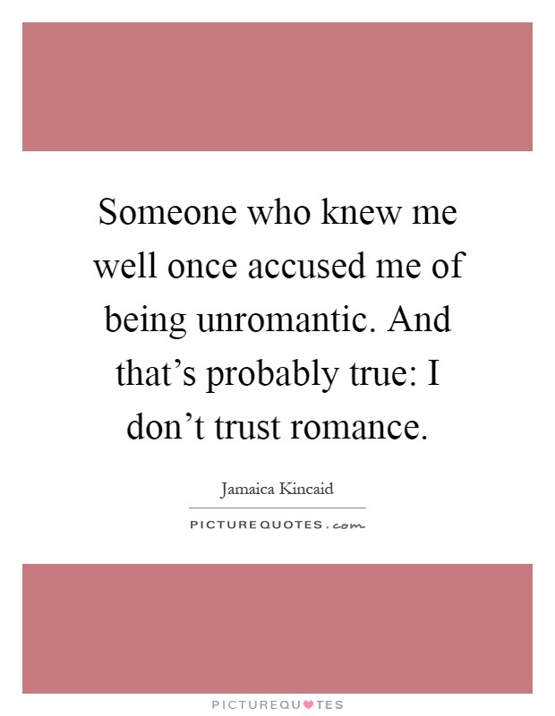 Someone who knew me well once accused me of being unromantic. And that's probably true: I don't trust romance Picture Quote #1