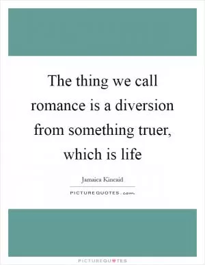 The thing we call romance is a diversion from something truer, which is life Picture Quote #1