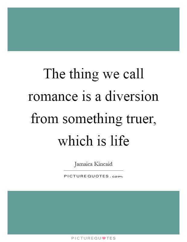 The thing we call romance is a diversion from something truer, which is life Picture Quote #1