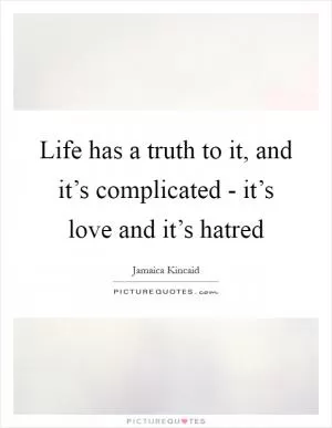 Life has a truth to it, and it’s complicated - it’s love and it’s hatred Picture Quote #1