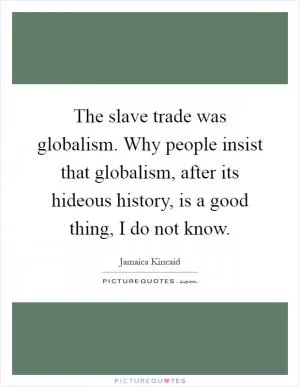 The slave trade was globalism. Why people insist that globalism, after its hideous history, is a good thing, I do not know Picture Quote #1