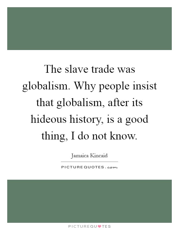 The slave trade was globalism. Why people insist that globalism, after its hideous history, is a good thing, I do not know Picture Quote #1