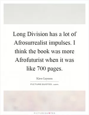 Long Division has a lot of Afrosurrealist impulses. I think the book was more Afrofuturist when it was like 700 pages Picture Quote #1