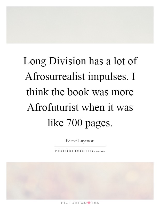 Long Division has a lot of Afrosurrealist impulses. I think the book was more Afrofuturist when it was like 700 pages Picture Quote #1
