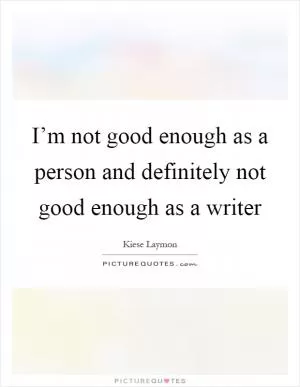 I’m not good enough as a person and definitely not good enough as a writer Picture Quote #1