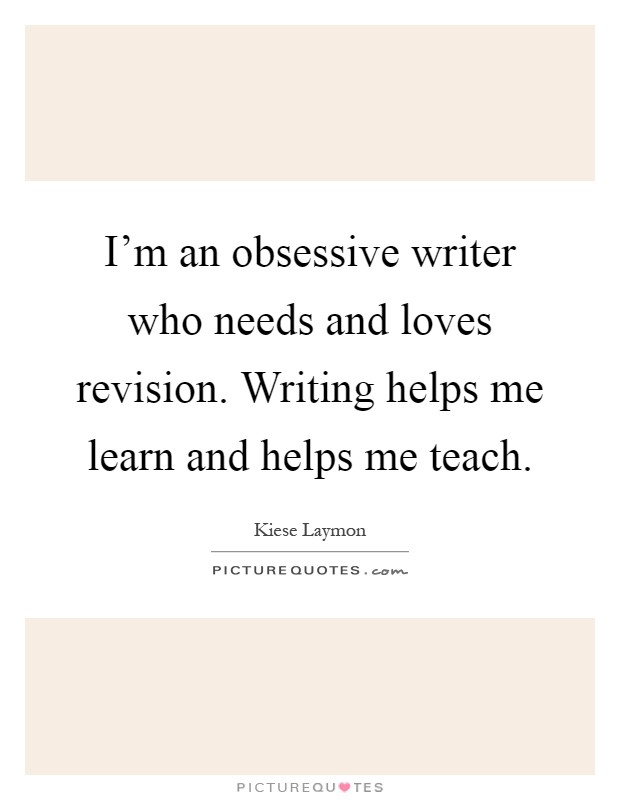 I'm an obsessive writer who needs and loves revision. Writing helps me learn and helps me teach Picture Quote #1