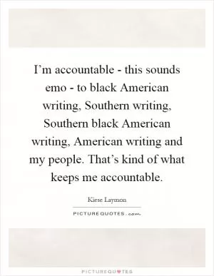 I’m accountable - this sounds emo - to black American writing, Southern writing, Southern black American writing, American writing and my people. That’s kind of what keeps me accountable Picture Quote #1