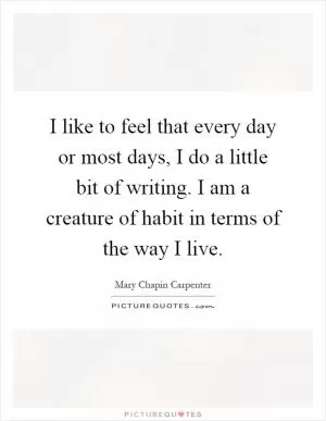 I like to feel that every day or most days, I do a little bit of writing. I am a creature of habit in terms of the way I live Picture Quote #1