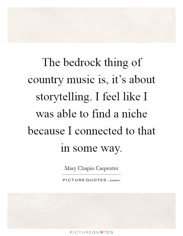 The bedrock thing of country music is, it's about storytelling. I feel like I was able to find a niche because I connected to that in some way Picture Quote #1