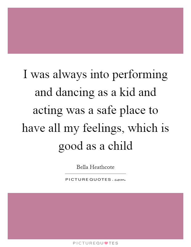 I was always into performing and dancing as a kid and acting was a safe place to have all my feelings, which is good as a child Picture Quote #1