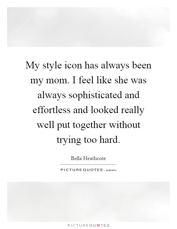My style icon has always been my mom. I feel like she was always sophisticated and effortless and looked really well put together without trying too hard Picture Quote #1