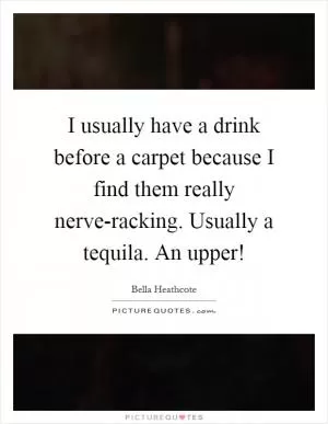 I usually have a drink before a carpet because I find them really nerve-racking. Usually a tequila. An upper! Picture Quote #1