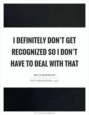 I definitely don’t get recognized so I don’t have to deal with that Picture Quote #1