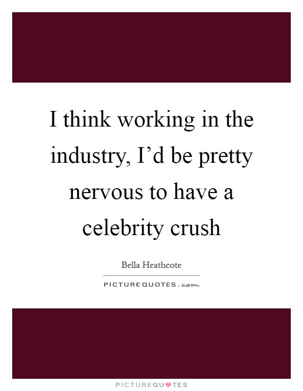 I think working in the industry, I'd be pretty nervous to have a celebrity crush Picture Quote #1