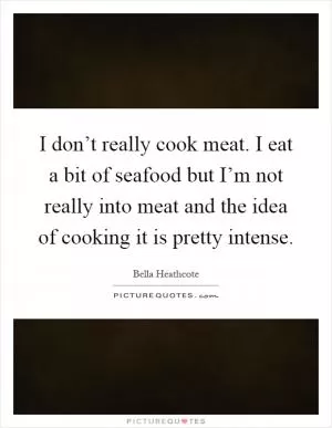I don’t really cook meat. I eat a bit of seafood but I’m not really into meat and the idea of cooking it is pretty intense Picture Quote #1