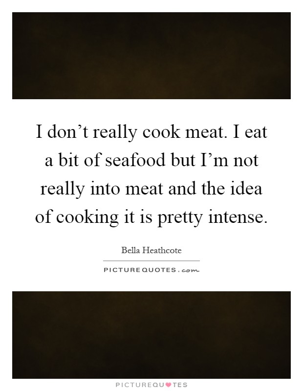 I don't really cook meat. I eat a bit of seafood but I'm not really into meat and the idea of cooking it is pretty intense Picture Quote #1