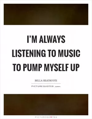 I’m always listening to music to pump myself up Picture Quote #1