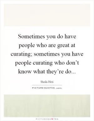 Sometimes you do have people who are great at curating; sometimes you have people curating who don’t know what they’re do Picture Quote #1