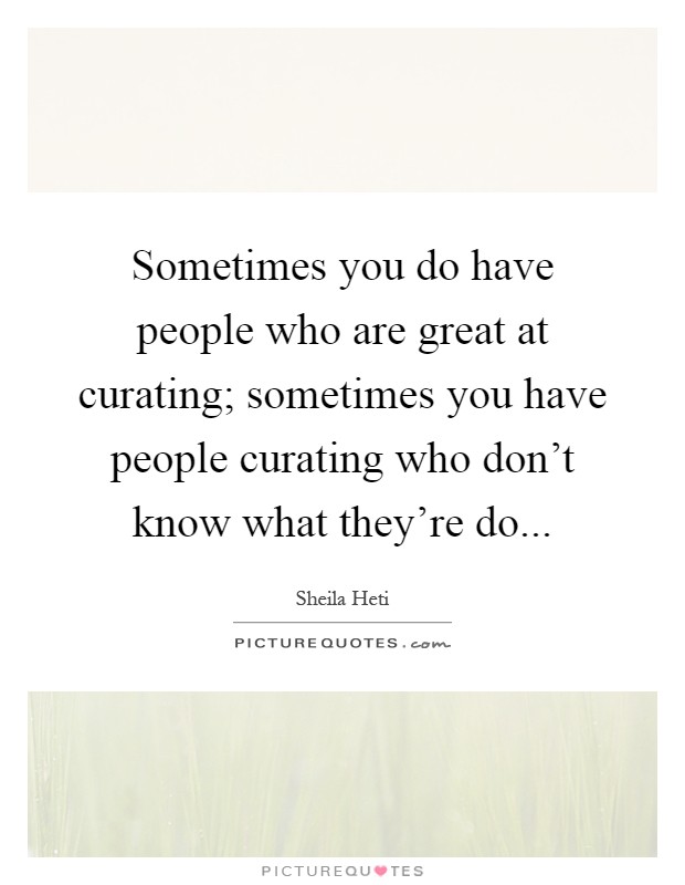 Sometimes you do have people who are great at curating; sometimes you have people curating who don't know what they're do Picture Quote #1