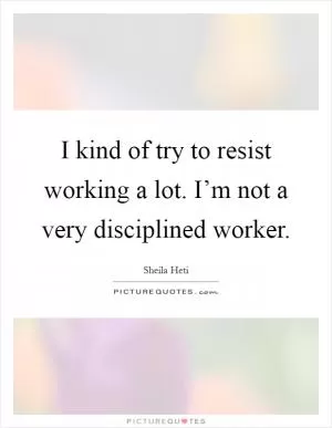 I kind of try to resist working a lot. I’m not a very disciplined worker Picture Quote #1