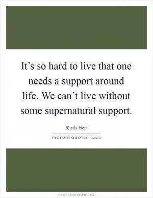 It’s so hard to live that one needs a support around life. We can’t live without some supernatural support Picture Quote #1