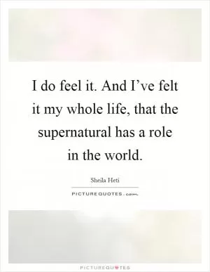 I do feel it. And I’ve felt it my whole life, that the supernatural has a role in the world Picture Quote #1
