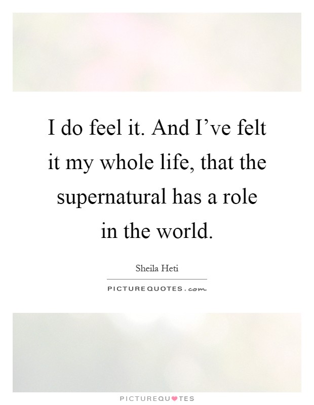I do feel it. And I've felt it my whole life, that the supernatural has a role in the world Picture Quote #1