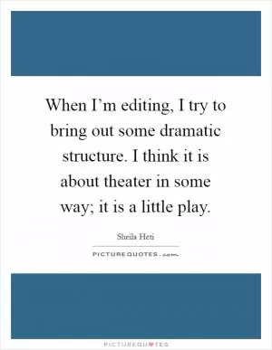 When I’m editing, I try to bring out some dramatic structure. I think it is about theater in some way; it is a little play Picture Quote #1