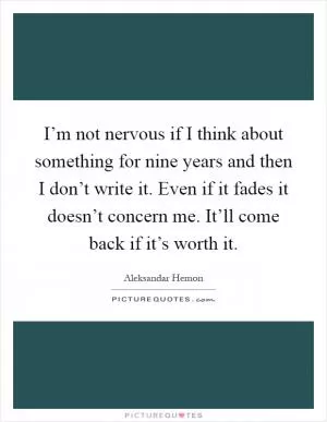 I’m not nervous if I think about something for nine years and then I don’t write it. Even if it fades it doesn’t concern me. It’ll come back if it’s worth it Picture Quote #1
