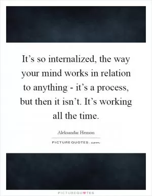 It’s so internalized, the way your mind works in relation to anything - it’s a process, but then it isn’t. It’s working all the time Picture Quote #1