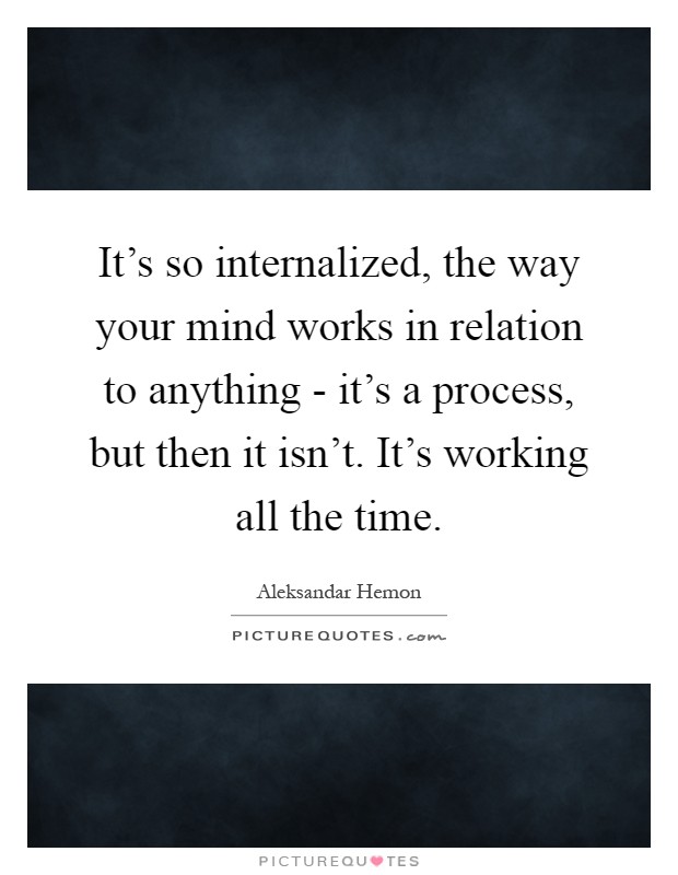 It's so internalized, the way your mind works in relation to anything - it's a process, but then it isn't. It's working all the time Picture Quote #1