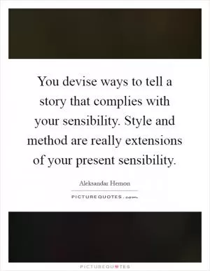 You devise ways to tell a story that complies with your sensibility. Style and method are really extensions of your present sensibility Picture Quote #1